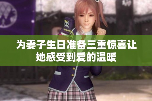 为妻子生日准备三重惊喜让她感受到爱的温暖
