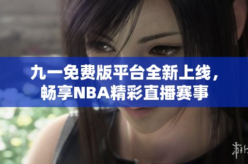 九一免费版平台全新上线，畅享NBA精彩直播赛事