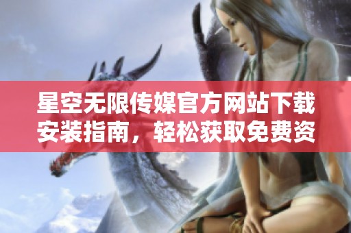 星空无限传媒官方网站下载安装指南，轻松获取免费资源