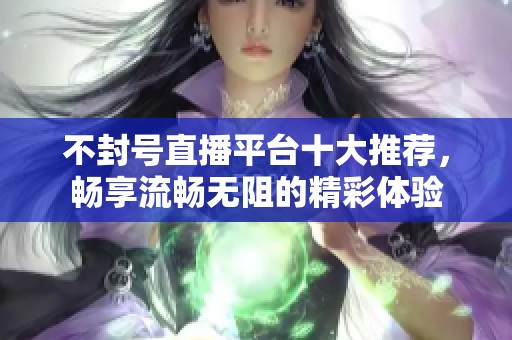 不封号直播平台十大推荐，畅享流畅无阻的精彩体验