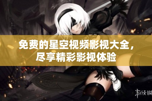 免费的星空视频影视大全，尽享精彩影视体验