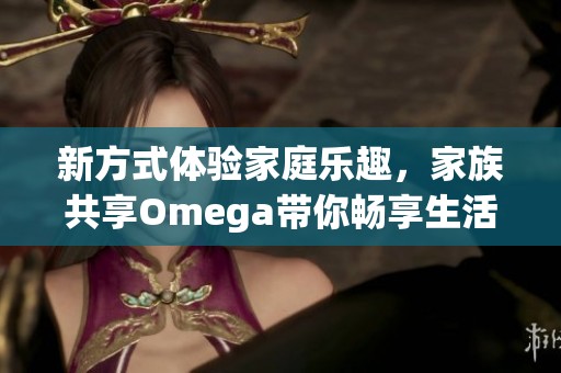 新方式体验家庭乐趣，家族共享Omega带你畅享生活