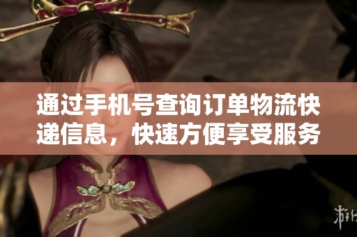 通过手机号查询订单物流快递信息，快速方便享受服务