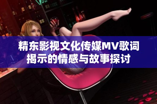 精东影视文化传媒MV歌词揭示的情感与故事探讨