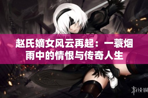 赵氏嫡女风云再起：一蓑烟雨中的情恨与传奇人生