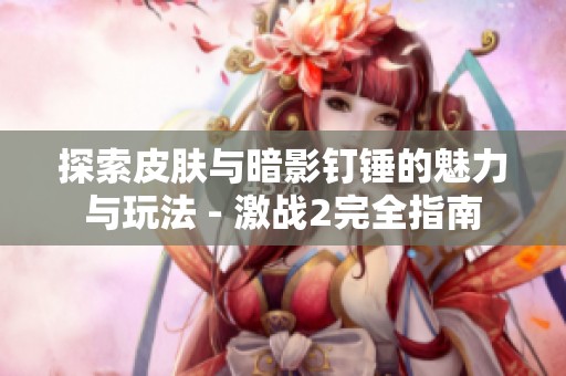 探索皮肤与暗影钉锤的魅力与玩法 - 激战2完全指南