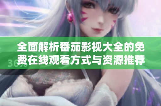 全面解析番茄影视大全的免费在线观看方式与资源推荐
