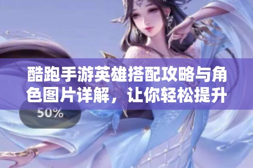 酷跑手游英雄搭配攻略与角色图片详解，让你轻松提升游戏技巧