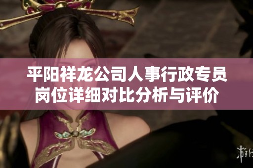 平阳祥龙公司人事行政专员岗位详细对比分析与评价