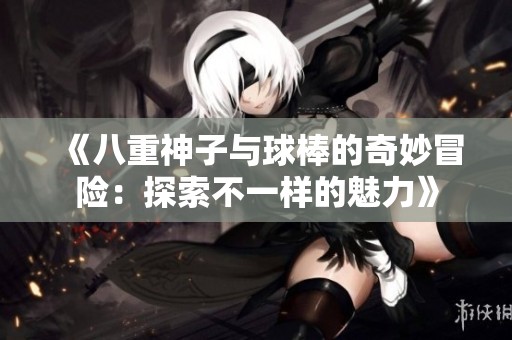 《八重神子与球棒的奇妙冒险：探索不一样的魅力》