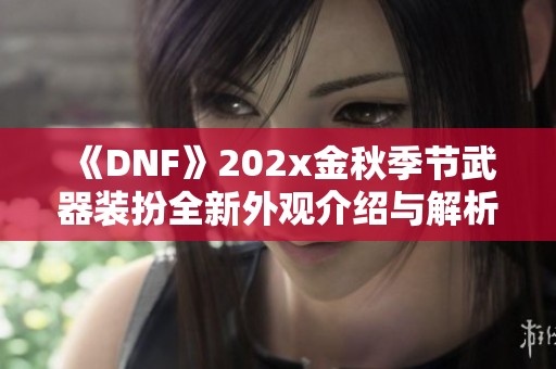 《DNF》202x金秋季节武器装扮全新外观介绍与解析