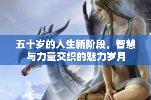 五十岁的人生新阶段，智慧与力量交织的魅力岁月