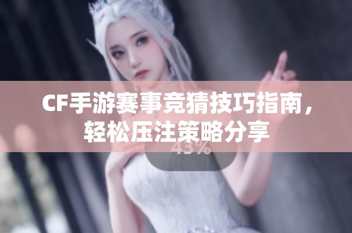 CF手游赛事竞猜技巧指南，轻松压注策略分享