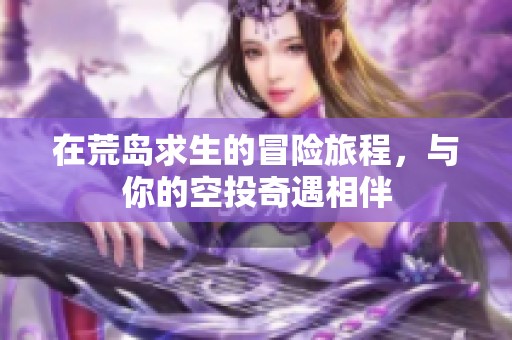 在荒岛求生的冒险旅程，与你的空投奇遇相伴
