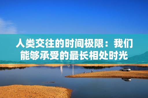 人类交往的时间极限：我们能够承受的最长相处时光