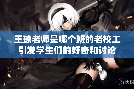 王琼老师是哪个班的老校工引发学生们的好奇和讨论