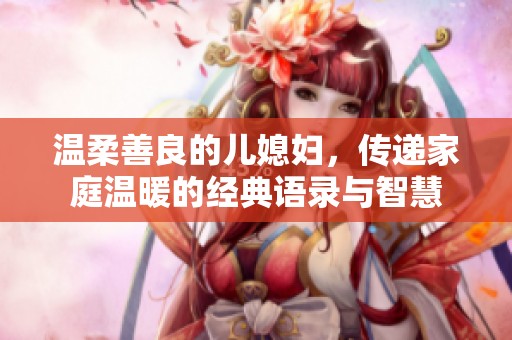 温柔善良的儿媳妇，传递家庭温暖的经典语录与智慧