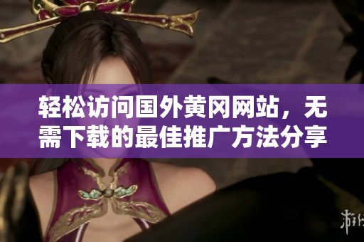轻松访问国外黄冈网站，无需下载的最佳推广方法分享
