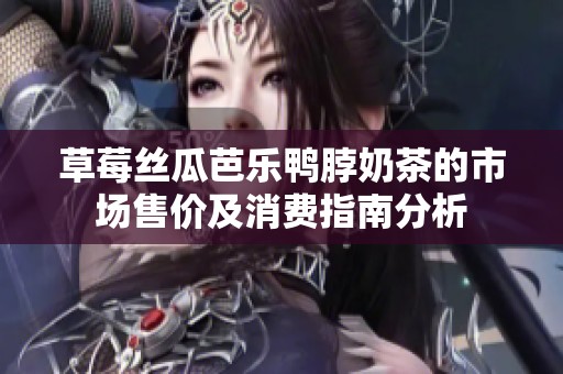 草莓丝瓜芭乐鸭脖奶茶的市场售价及消费指南分析