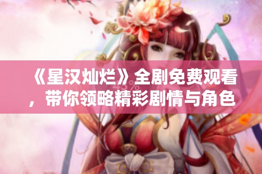 《星汉灿烂》全剧免费观看，带你领略精彩剧情与角色魅力