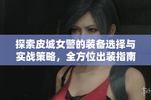探索皮城女警的装备选择与实战策略，全方位出装指南