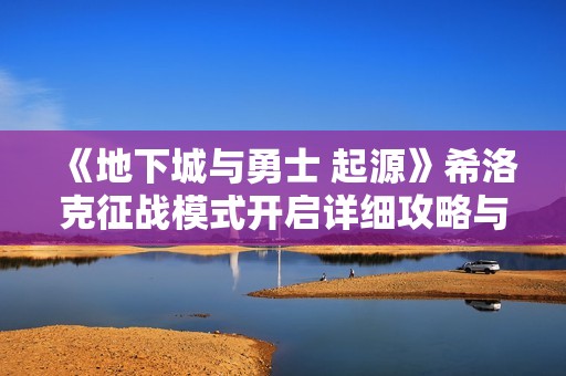 《地下城与勇士 起源》希洛克征战模式开启详细攻略与步骤
