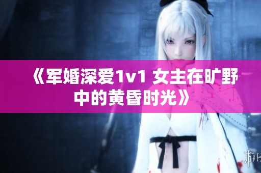《军婚深爱1v1 女主在旷野中的黄昏时光》