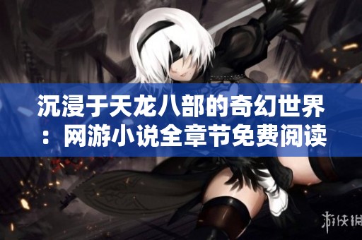 沉浸于天龙八部的奇幻世界：网游小说全章节免费阅读合集