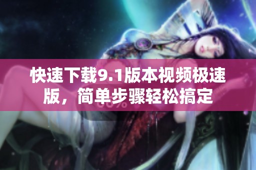 快速下载9.1版本视频极速版，简单步骤轻松搞定