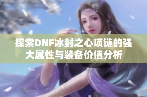 探索DNF冰封之心项链的强大属性与装备价值分析