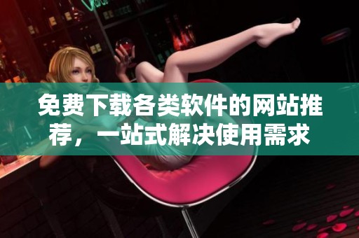 免费下载各类软件的网站推荐，一站式解决使用需求