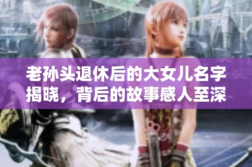 老孙头退休后的大女儿名字揭晓，背后的故事感人至深