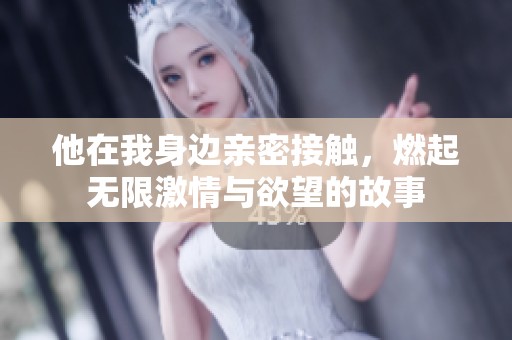 他在我身边亲密接触，燃起无限激情与欲望的故事