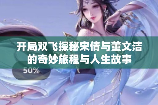 开局双飞探秘宋倩与董文洁的奇妙旅程与人生故事