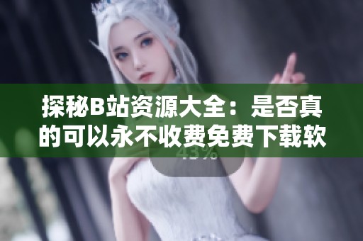 探秘B站资源大全：是否真的可以永不收费免费下载软件