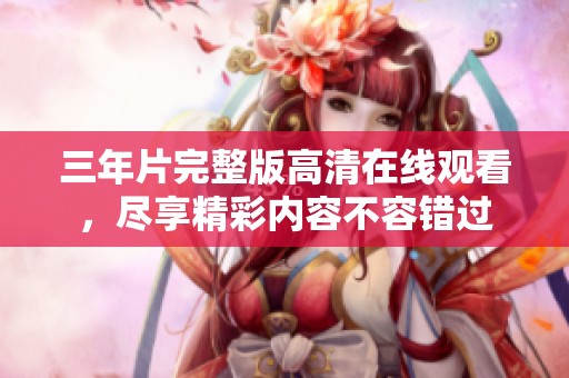 三年片完整版高清在线观看，尽享精彩内容不容错过