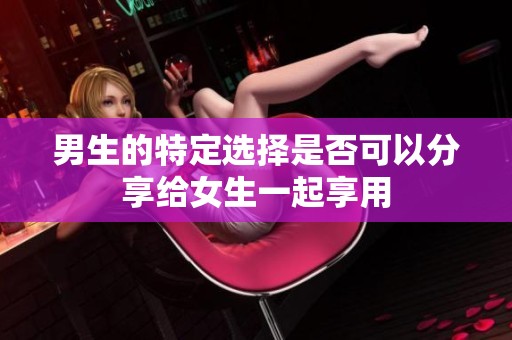 男生的特定选择是否可以分享给女生一起享用