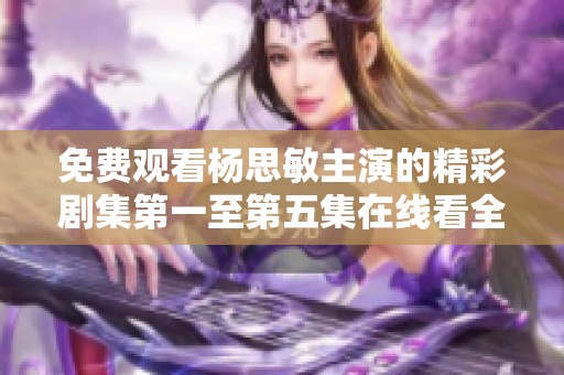 免费观看杨思敏主演的精彩剧集第一至第五集在线看全攻略