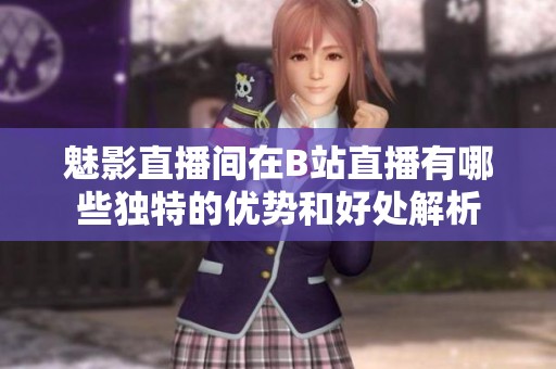 魅影直播间在B站直播有哪些独特的优势和好处解析