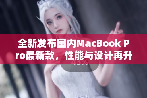 全新发布国内MacBook Pro最新款，性能与设计再升级