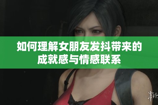 如何理解女朋友发抖带来的成就感与情感联系
