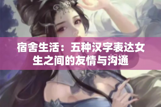 宿舍生活：五种汉字表达女生之间的友情与沟通