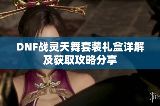 DNF战灵天舞套装礼盒详解及获取攻略分享
