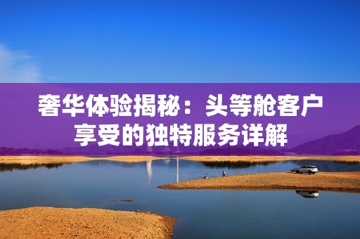 奢华体验揭秘：头等舱客户享受的独特服务详解