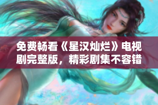 免费畅看《星汉灿烂》电视剧完整版，精彩剧集不容错过！