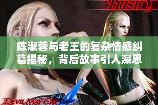 陈淑蓉与老王的复杂情感纠葛揭秘，背后故事引人深思