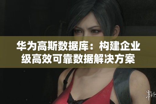华为高斯数据库：构建企业级高效可靠数据解决方案