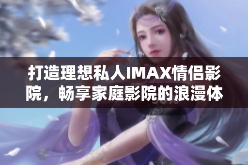 打造理想私人IMAX情侣影院，畅享家庭影院的浪漫体验
