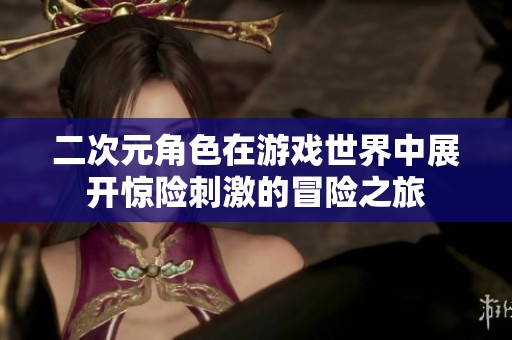 二次元角色在游戏世界中展开惊险刺激的冒险之旅