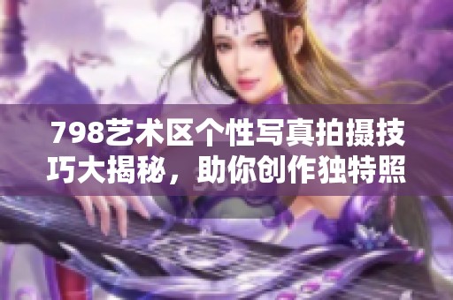 798艺术区个性写真拍摄技巧大揭秘，助你创作独特照片